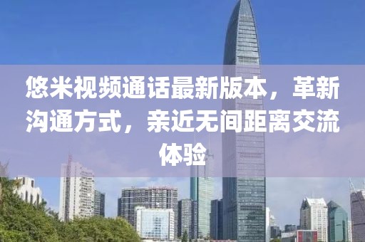 悠米视频通话最新版本，革新沟通方式，亲近无间距离交流体验