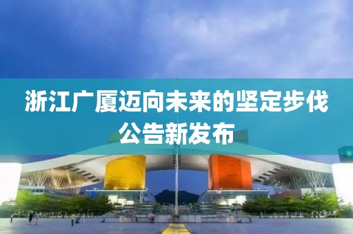 浙江广厦迈向未来的坚定步伐公告新发布