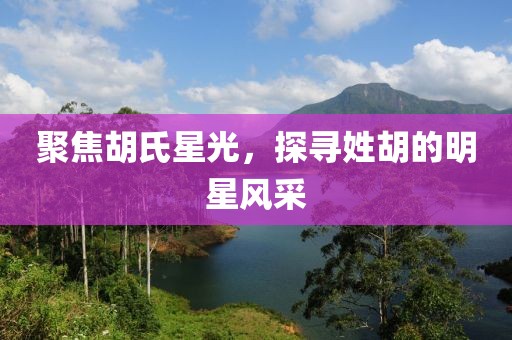 聚焦胡氏星光，探寻姓胡的明星风采