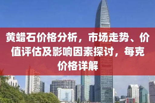 黄蜡石价格分析，市场走势、价值评估及影响因素探讨，每克价格详解