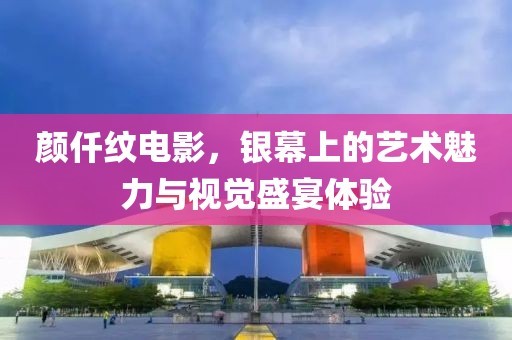 颜仟纹电影，银幕上的艺术魅力与视觉盛宴体验