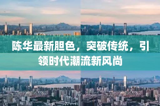 陈华最新胆色，突破传统，引领时代潮流新风尚