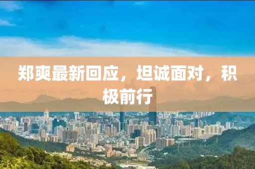 郑爽最新回应，坦诚面对，积极前行