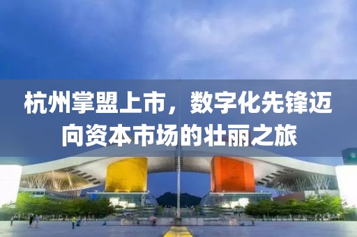 杭州掌盟上市，数字化先锋迈向资本市场的壮丽之旅