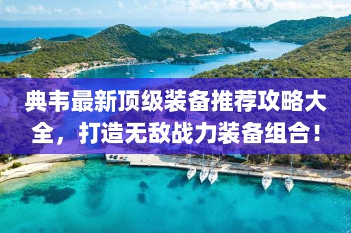 典韦最新顶级装备推荐攻略大全，打造无敌战力装备组合！