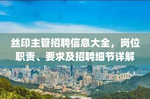丝印主管招聘信息大全，岗位职责、要求及招聘细节详解