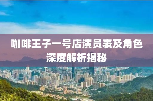 咖啡王子一号店演员表及角色深度解析揭秘