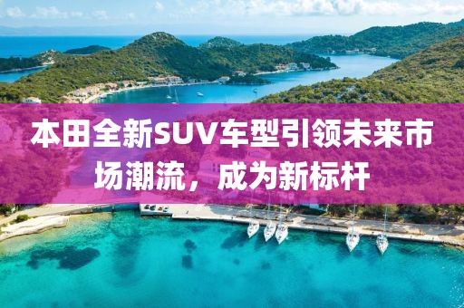 本田全新SUV车型引领未来市场潮流，成为新标杆