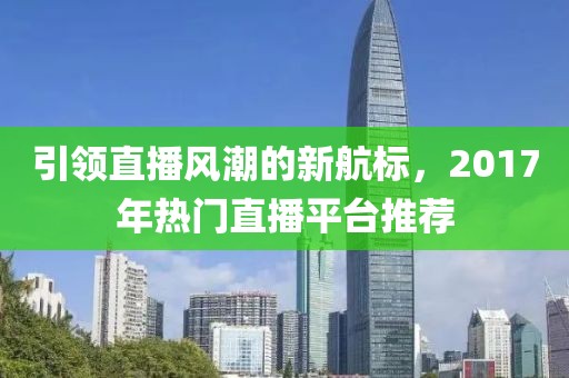 引领直播风潮的新航标，2017年热门直播平台推荐