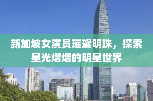 新加坡女演员璀璨明珠，探索星光熠熠的明星世界