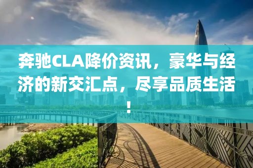 奔驰CLA降价资讯，豪华与经济的新交汇点，尽享品质生活！