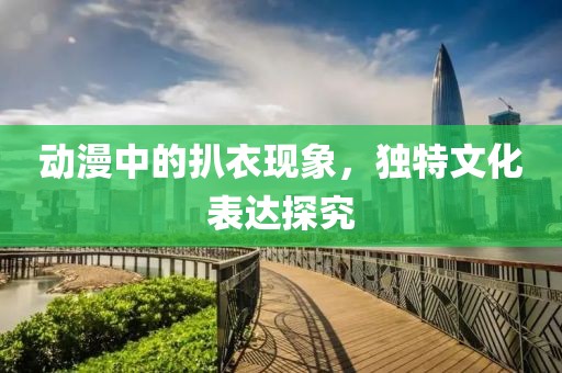动漫中的扒衣现象，独特文化表达探究