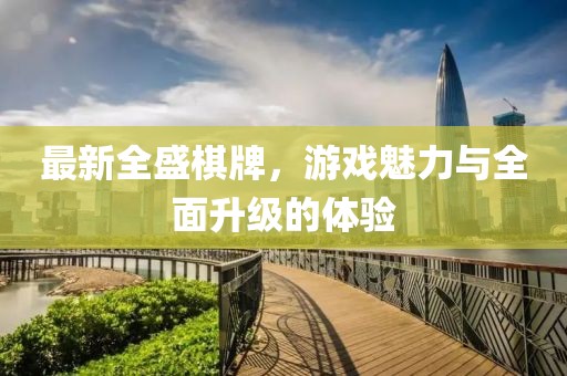 最新全盛棋牌，游戏魅力与全面升级的体验