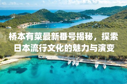桥本有菜最新番号揭秘，探索日本流行文化的魅力与演变