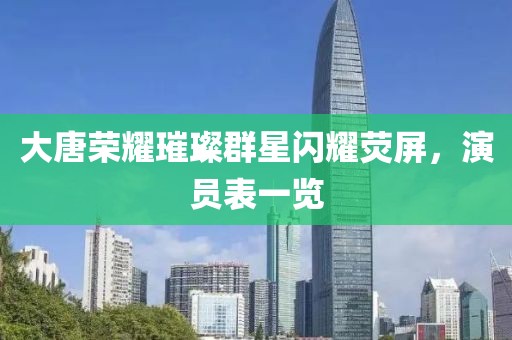 大唐荣耀璀璨群星闪耀荧屏，演员表一览