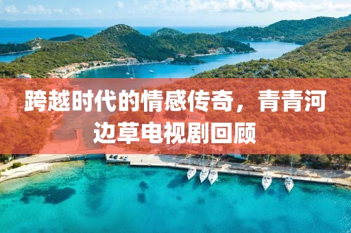 跨越时代的情感传奇，青青河边草电视剧回顾