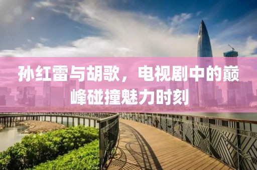 孙红雷与胡歌，电视剧中的巅峰碰撞魅力时刻