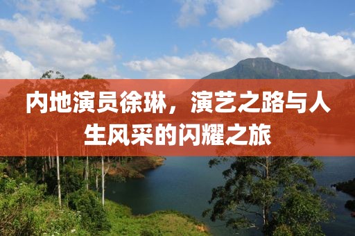 内地演员徐琳，演艺之路与人生风采的闪耀之旅