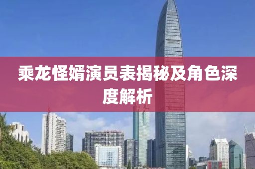 乘龙怪婿演员表揭秘及角色深度解析