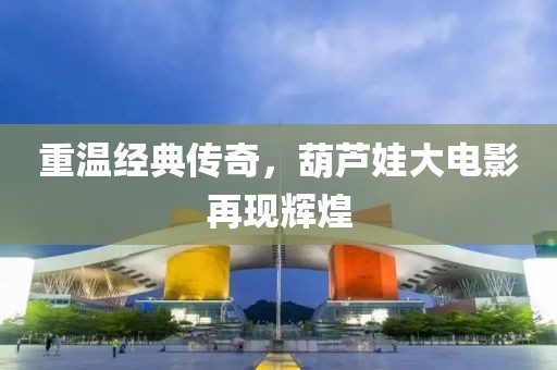 重温经典传奇，葫芦娃大电影再现辉煌