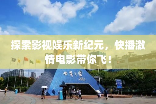 探索影视娱乐新纪元，快播激情电影带你飞！
