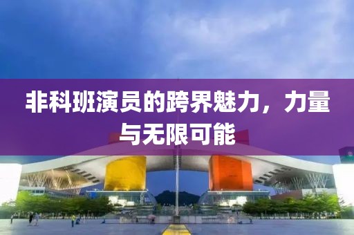 非科班演员的跨界魅力，力量与无限可能