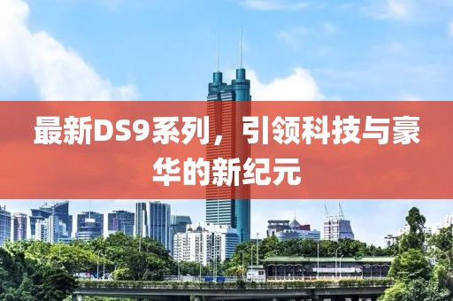 最新DS9系列，引领科技与豪华的新纪元