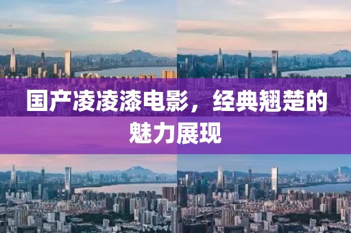国产凌凌漆电影，经典翘楚的魅力展现