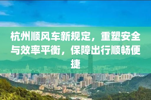 杭州顺风车新规定，重塑安全与效率平衡，保障出行顺畅便捷