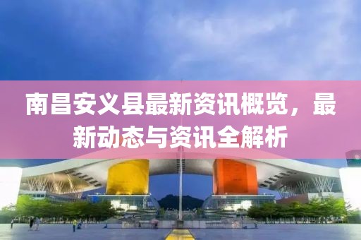 南昌安义县最新资讯概览，最新动态与资讯全解析
