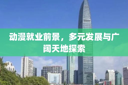 动漫就业前景，多元发展与广阔天地探索