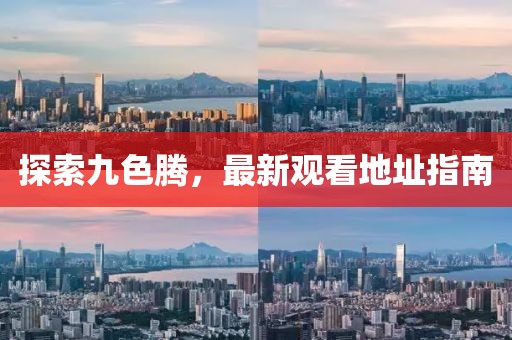 探索九色腾，最新观看地址指南