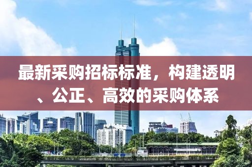 最新采购招标标准，构建透明、公正、高效的采购体系