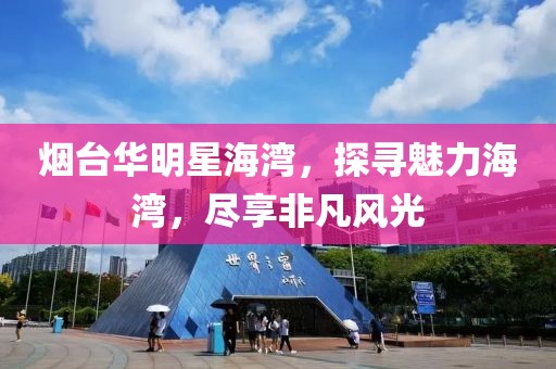 烟台华明星海湾，探寻魅力海湾，尽享非凡风光