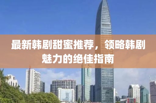 最新韩剧甜蜜推荐，领略韩剧魅力的绝佳指南