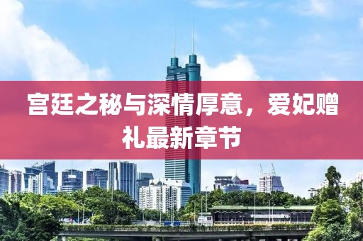 宫廷之秘与深情厚意，爱妃赠礼最新章节