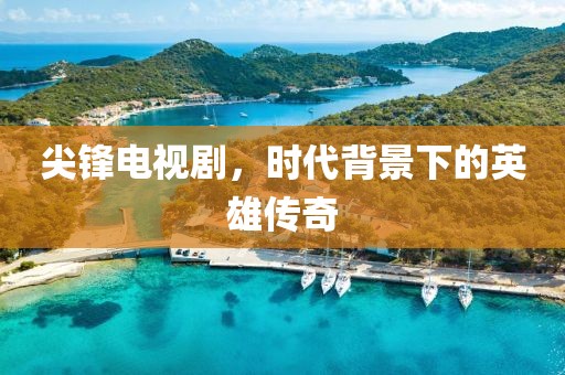 尖锋电视剧，时代背景下的英雄传奇