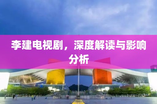 李建电视剧，深度解读与影响分析