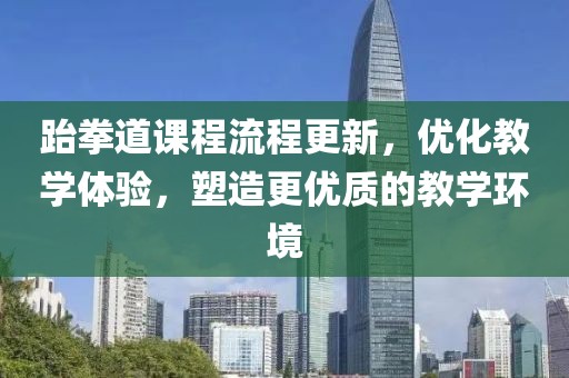 跆拳道课程流程更新，优化教学体验，塑造更优质的教学环境
