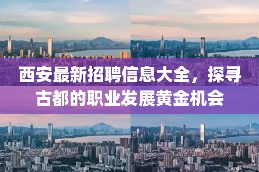 西安最新招聘信息大全，探寻古都的职业发展黄金机会