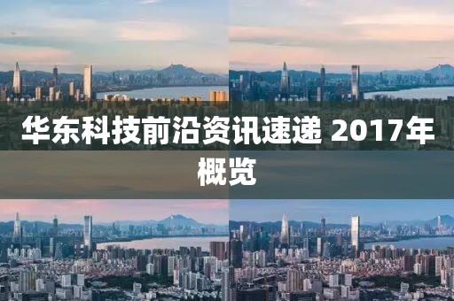 华东科技前沿资讯速递 2017年概览