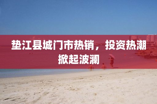 垫江县城门市热销，投资热潮掀起波澜