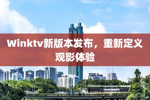 Winktv新版本发布，重新定义观影体验