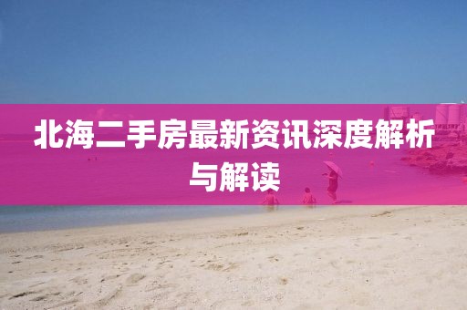 北海二手房最新资讯深度解析与解读