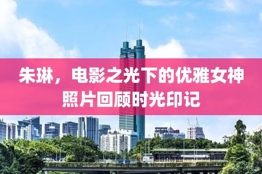 朱琳，电影之光下的优雅女神照片回顾时光印记