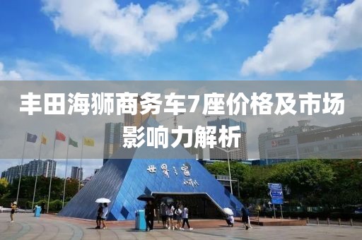 丰田海狮商务车7座价格及市场影响力解析