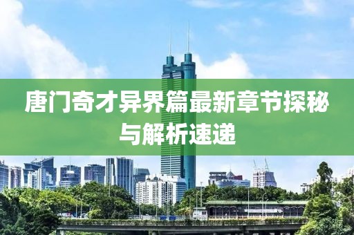 唐门奇才异界篇最新章节探秘与解析速递
