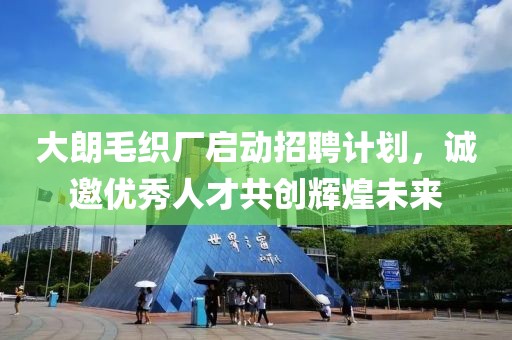 大朗毛织厂启动招聘计划，诚邀优秀人才共创辉煌未来