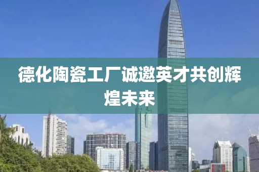 德化陶瓷工厂诚邀英才共创辉煌未来