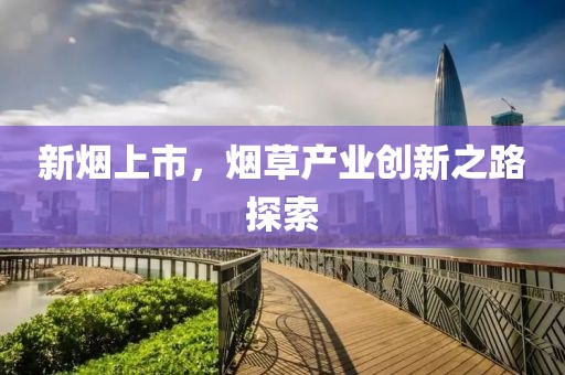 新烟上市，烟草产业创新之路探索